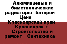 Алюминиевые и биметаллические радиаторы (батареи) › Цена ­ 247 - Красноярский край, Красноярск г. Строительство и ремонт » Сантехника   